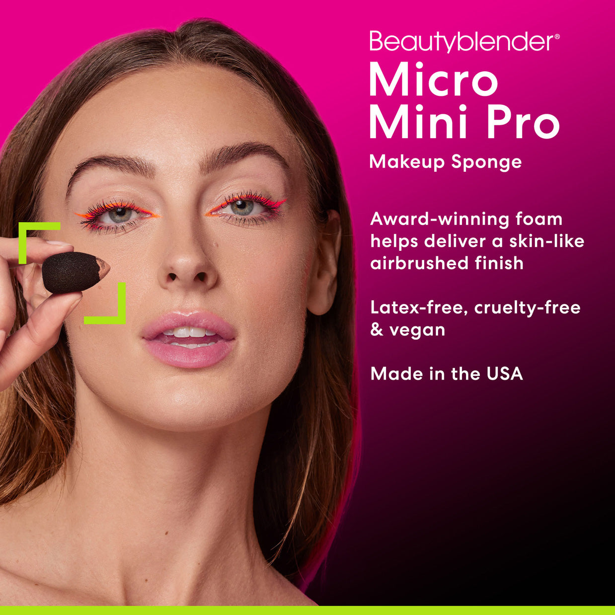 Beautyblender®. Micro Mini Pro. Makeup Sponge. Award-winning foam helps deliver a skin-like airbrushed finish. Latex-free, cruelty-free & vegan. Made in the USA.